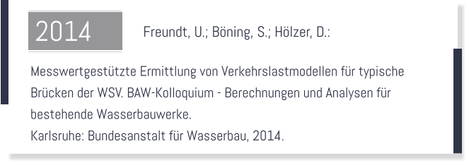 Freundt, U.; Böning, S.; Hölzer, D.:    Messwertgestützte Ermittlung von Verkehrslastmodellen für typische  Brücken der WSV. BAW-Kolloquium - Berechnungen und Analysen für  bestehende Wasserbauwerke.  Karlsruhe: Bundesanstalt für Wasserbau, 2014.  2014