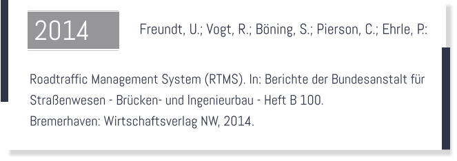 Freundt, U.; Vogt, R.; Böning, S.; Pierson, C.; Ehrle, P.:    Roadtraffic Management System (RTMS). In: Berichte der Bundesanstalt für  Straßenwesen - Brücken- und Ingenieurbau - Heft B 100.  Bremerhaven: Wirtschaftsverlag NW, 2014.  2014