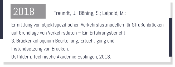 Freundt, U.; Bning, S.; Leipold, M.:    Ermittlung von objektspezifischen Verkehrslastmodellen fr Straenbrcken  auf Grundlage von Verkehrsdaten  Ein Erfahrungsbericht.  3. Brckenkolloquium Beurteilung, Ertchtigung und  Instandsetzung von Brcken.  Ostfildern: Technische Akademie Esslingen, 2018.  2018