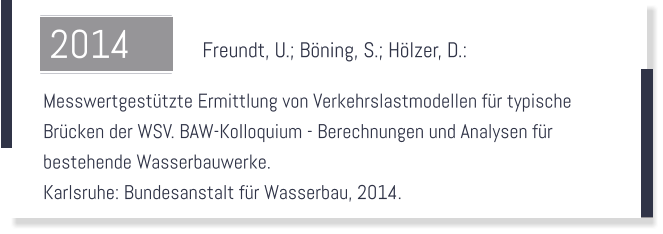 Freundt, U.; Bning, S.; Hlzer, D.:    Messwertgesttzte Ermittlung von Verkehrslastmodellen fr typische  Brcken der WSV. BAW-Kolloquium - Berechnungen und Analysen fr  bestehende Wasserbauwerke.  Karlsruhe: Bundesanstalt fr Wasserbau, 2014.  2014