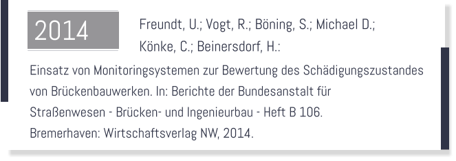 Freundt, U.; Vogt, R.; Bning, S.; Michael D.;  Knke, C.; Beinersdorf, H.:    Einsatz von Monitoringsystemen zur Bewertung des Schdigungszustandes  von Brckenbauwerken. In: Berichte der Bundesanstalt fr  Straenwesen - Brcken- und Ingenieurbau - Heft B 106.  Bremerhaven: Wirtschaftsverlag NW, 2014.  2014