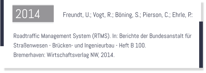 Freundt, U.; Vogt, R.; Bning, S.; Pierson, C.; Ehrle, P.:    Roadtraffic Management System (RTMS). In: Berichte der Bundesanstalt fr  Straenwesen - Brcken- und Ingenieurbau - Heft B 100.  Bremerhaven: Wirtschaftsverlag NW, 2014.  2014