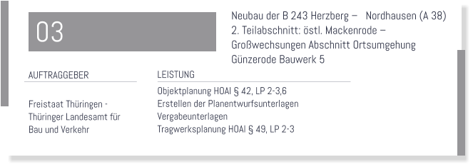 Neubau der B 243 Herzberg    Nordhausen (A 38)  2. Teilabschnitt: stl. Mackenrode   Growechsungen Abschnitt Ortsumgehung  Gnzerode Bauwerk 5  LEISTUNG Objektplanung HOAI  42, LP 2-3,6 Erstellen der Planentwurfsunterlagen Vergabeunterlagen Tragwerksplanung HOAI  49, LP 2-3    AUFTRAGGEBER  Freistaat Thringen -  Thringer Landesamt fr  Bau und Verkehr 03